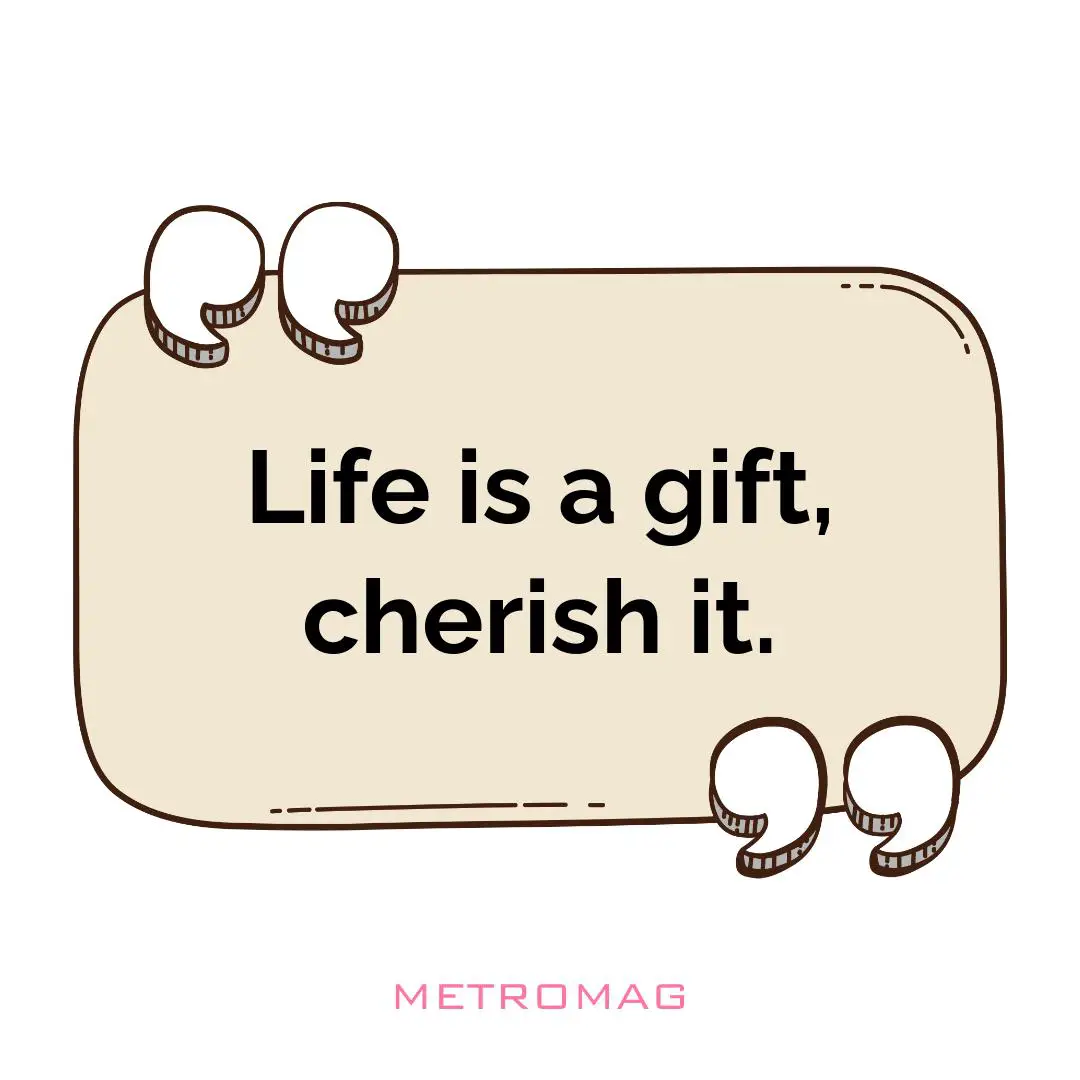 Life is a gift, cherish it.
