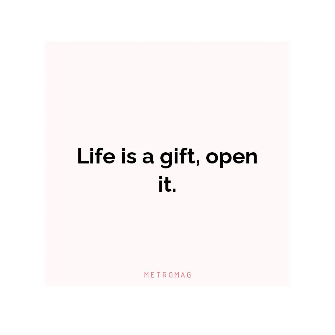 Life is a gift, open it.