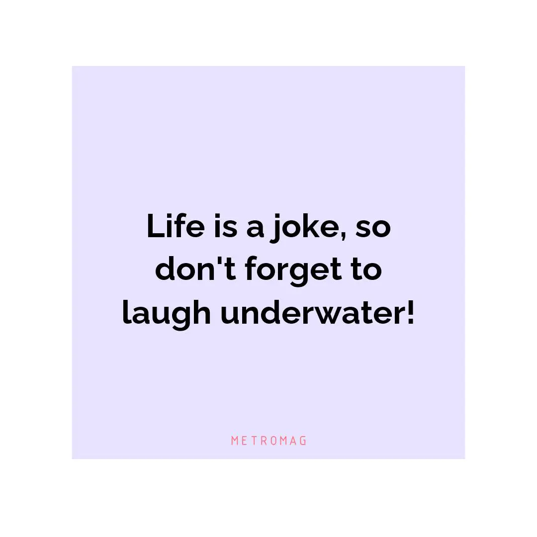 Life is a joke, so don't forget to laugh underwater!