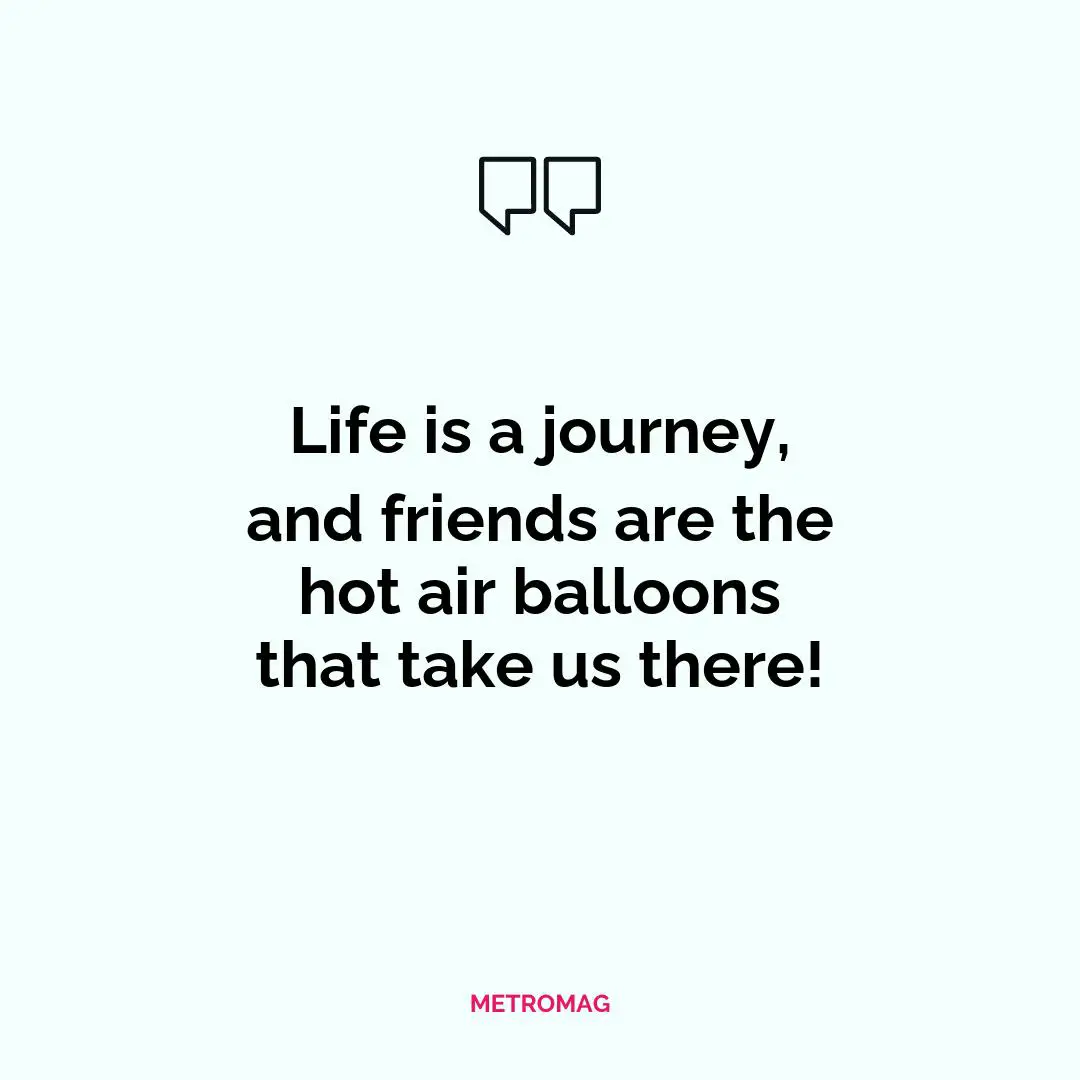 Life is a journey, and friends are the hot air balloons that take us there!