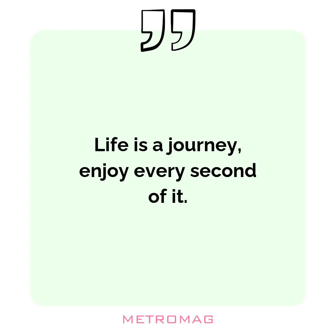 Life is a journey, enjoy every second of it.