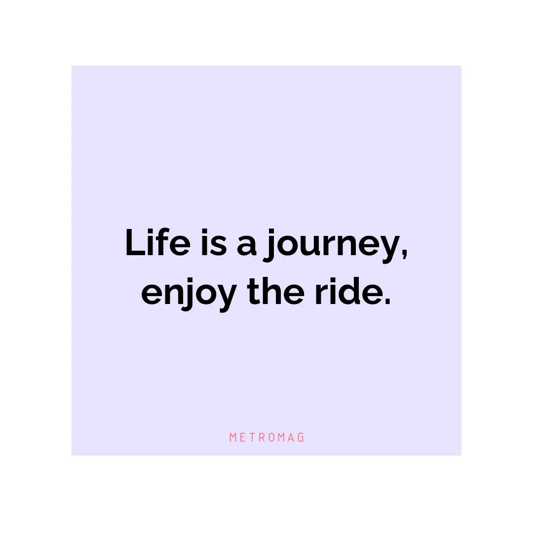 Life is a journey, enjoy the ride.