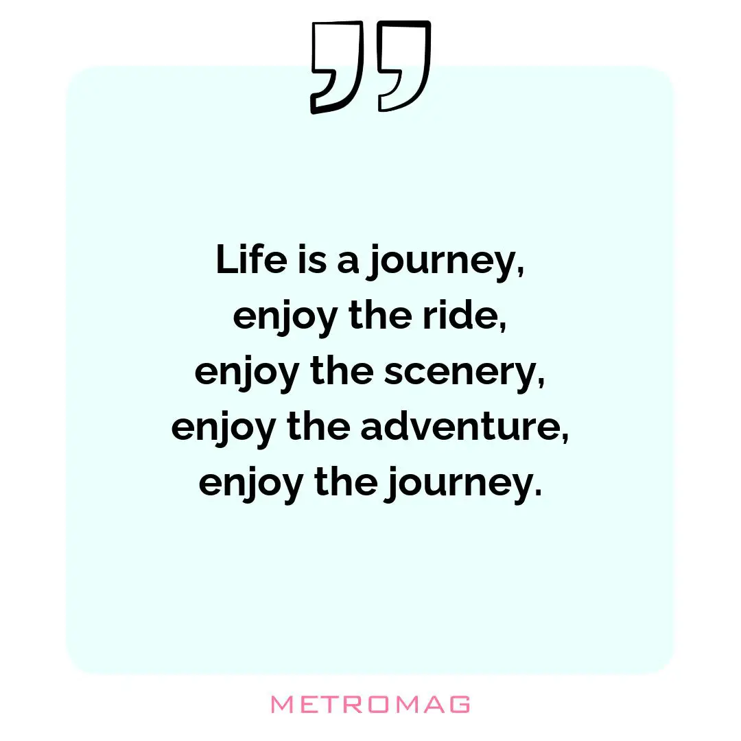 Life is a journey, enjoy the ride, enjoy the scenery, enjoy the adventure, enjoy the journey.