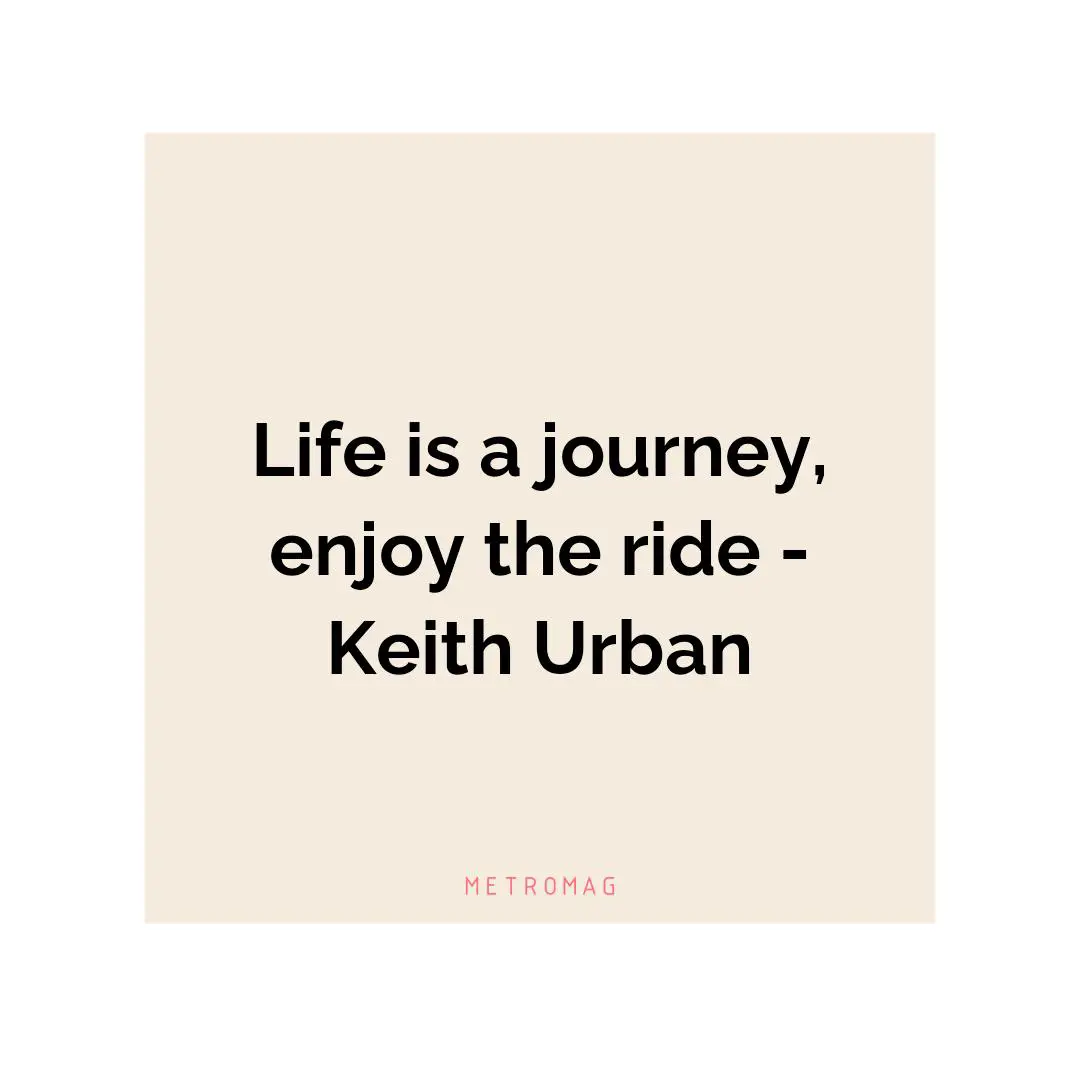 Life is a journey, enjoy the ride - Keith Urban