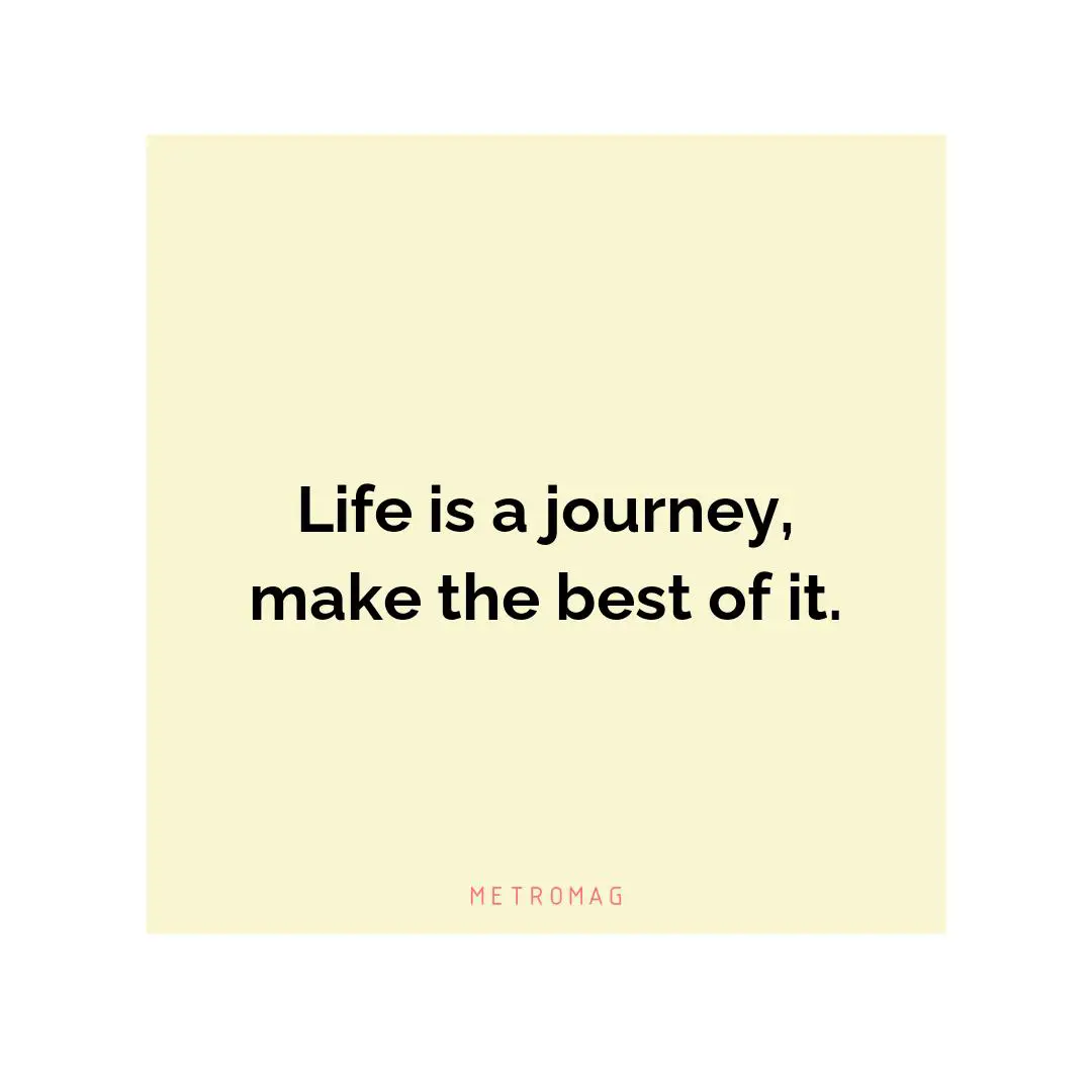 Life is a journey, make the best of it.