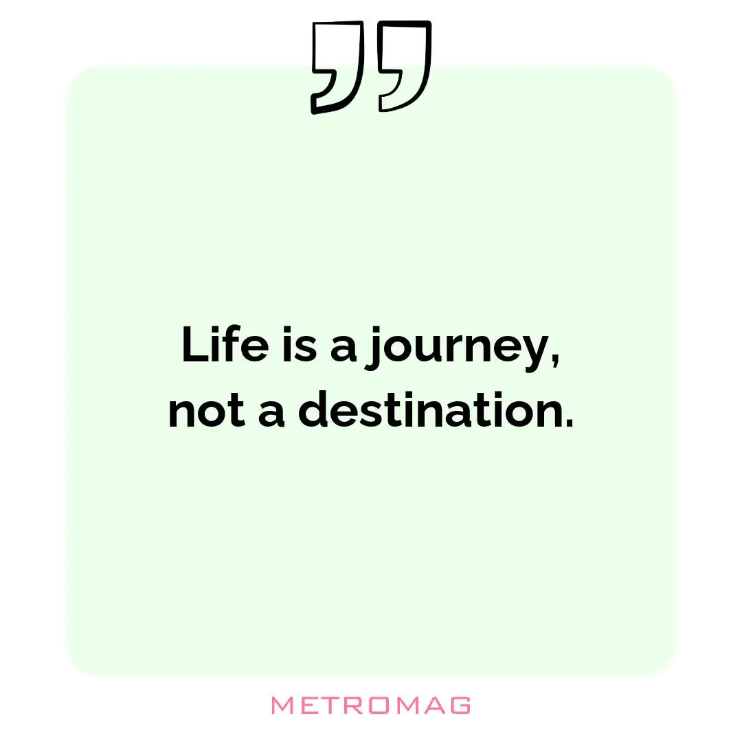 Life is a journey, not a destination.