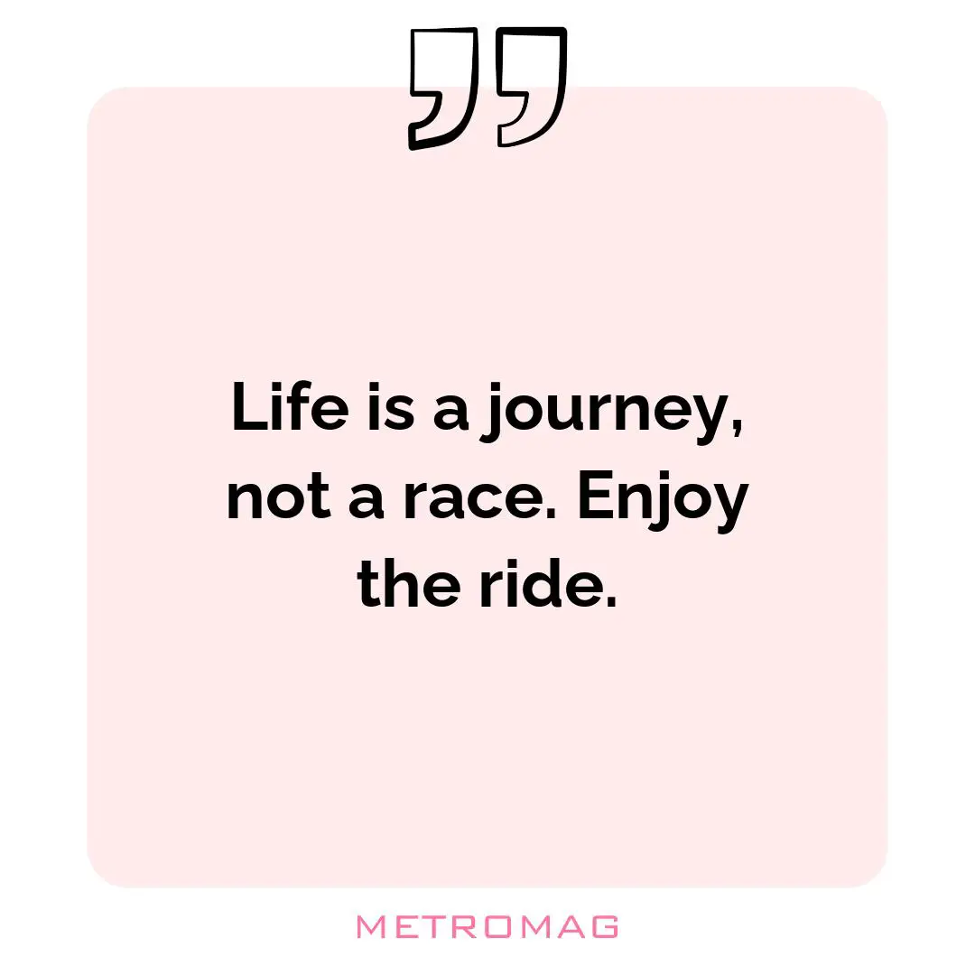 Life is a journey, not a race. Enjoy the ride.