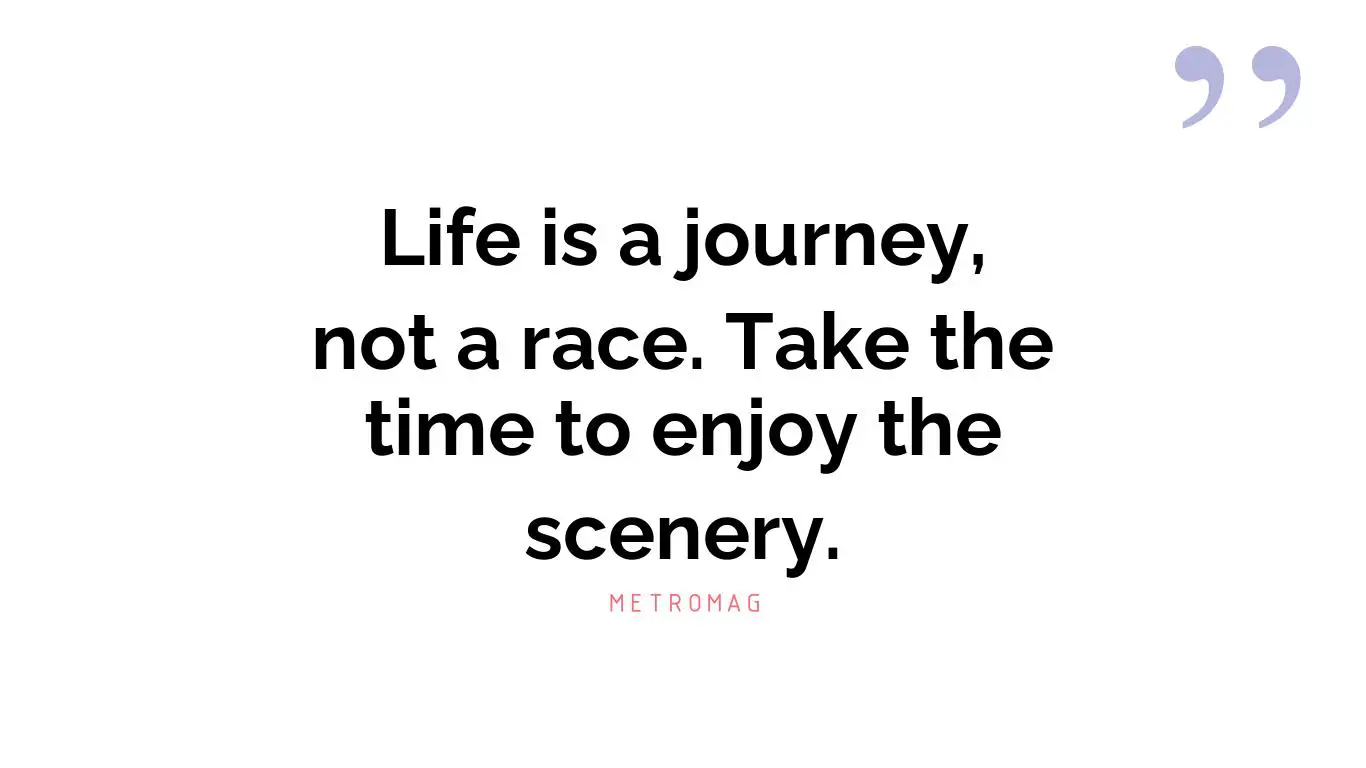 Life is a journey, not a race. Take the time to enjoy the scenery.