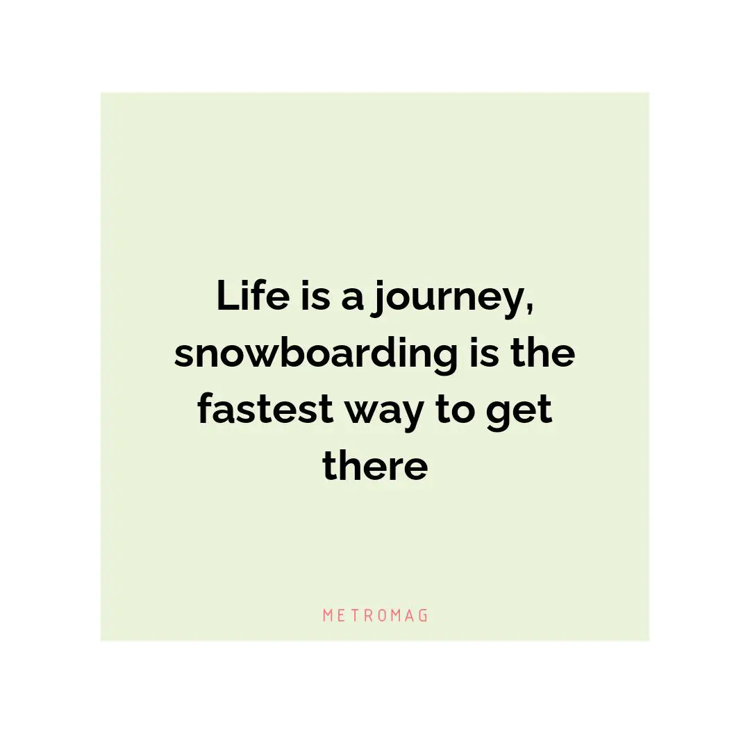 Life is a journey, snowboarding is the fastest way to get there