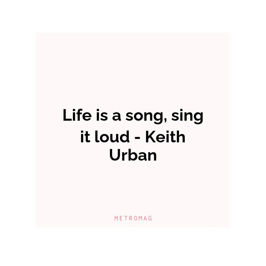 Life is a song, sing it loud - Keith Urban