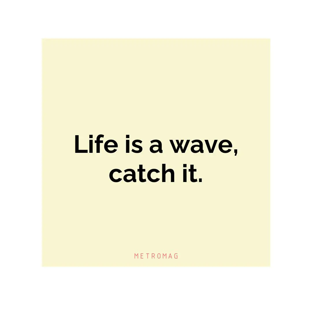 Life is a wave, catch it.