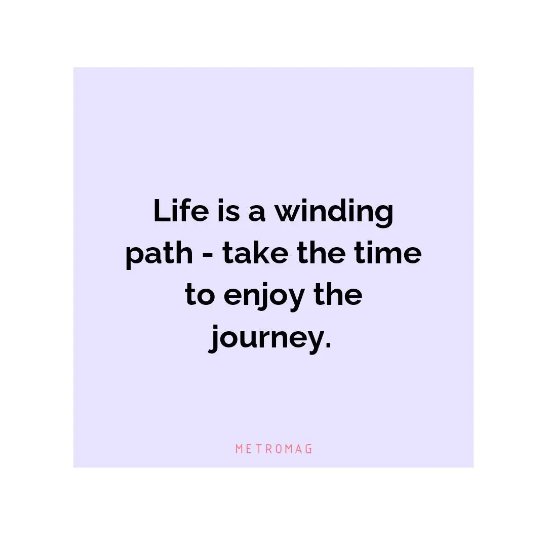 Life is a winding path - take the time to enjoy the journey.