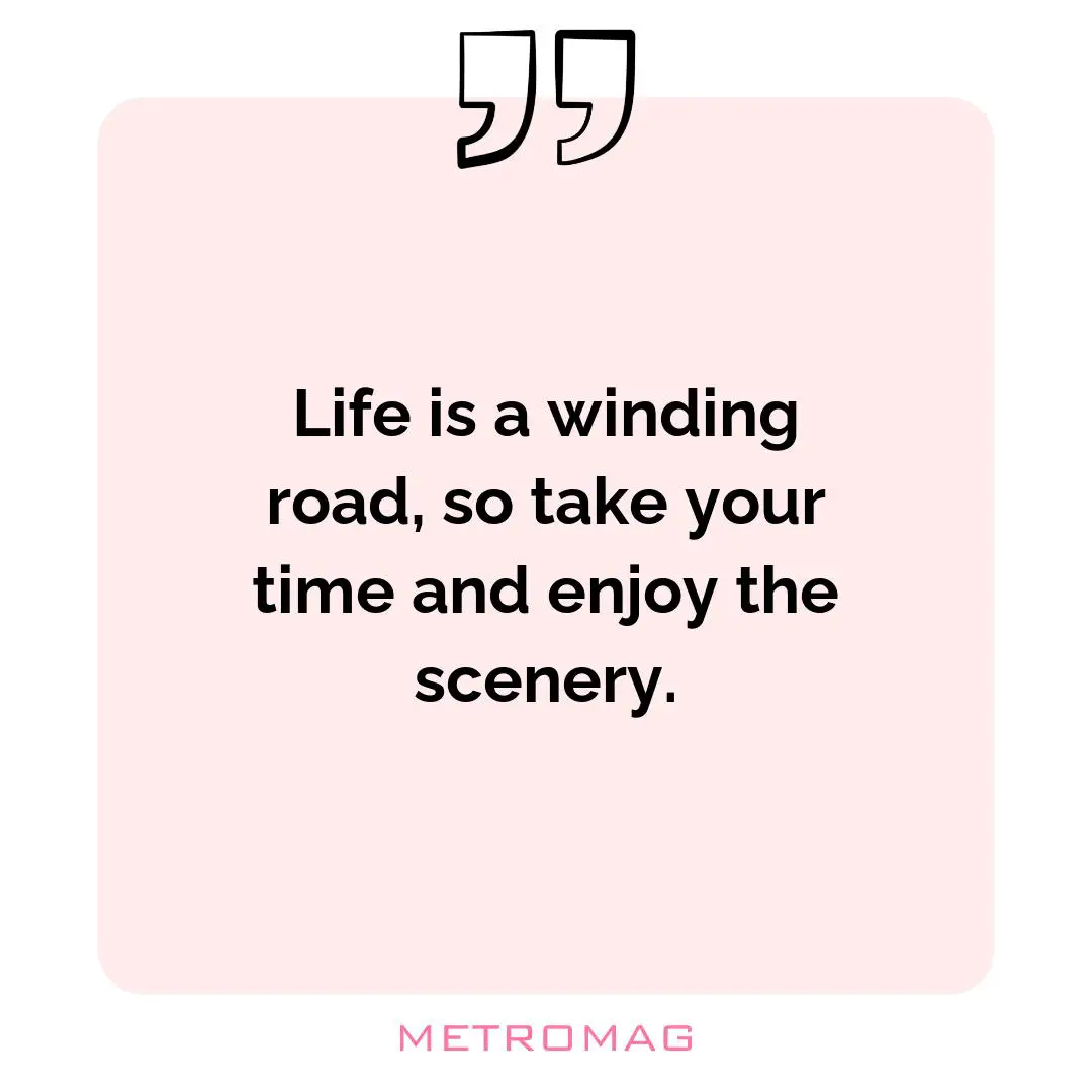 Life is a winding road, so take your time and enjoy the scenery.
