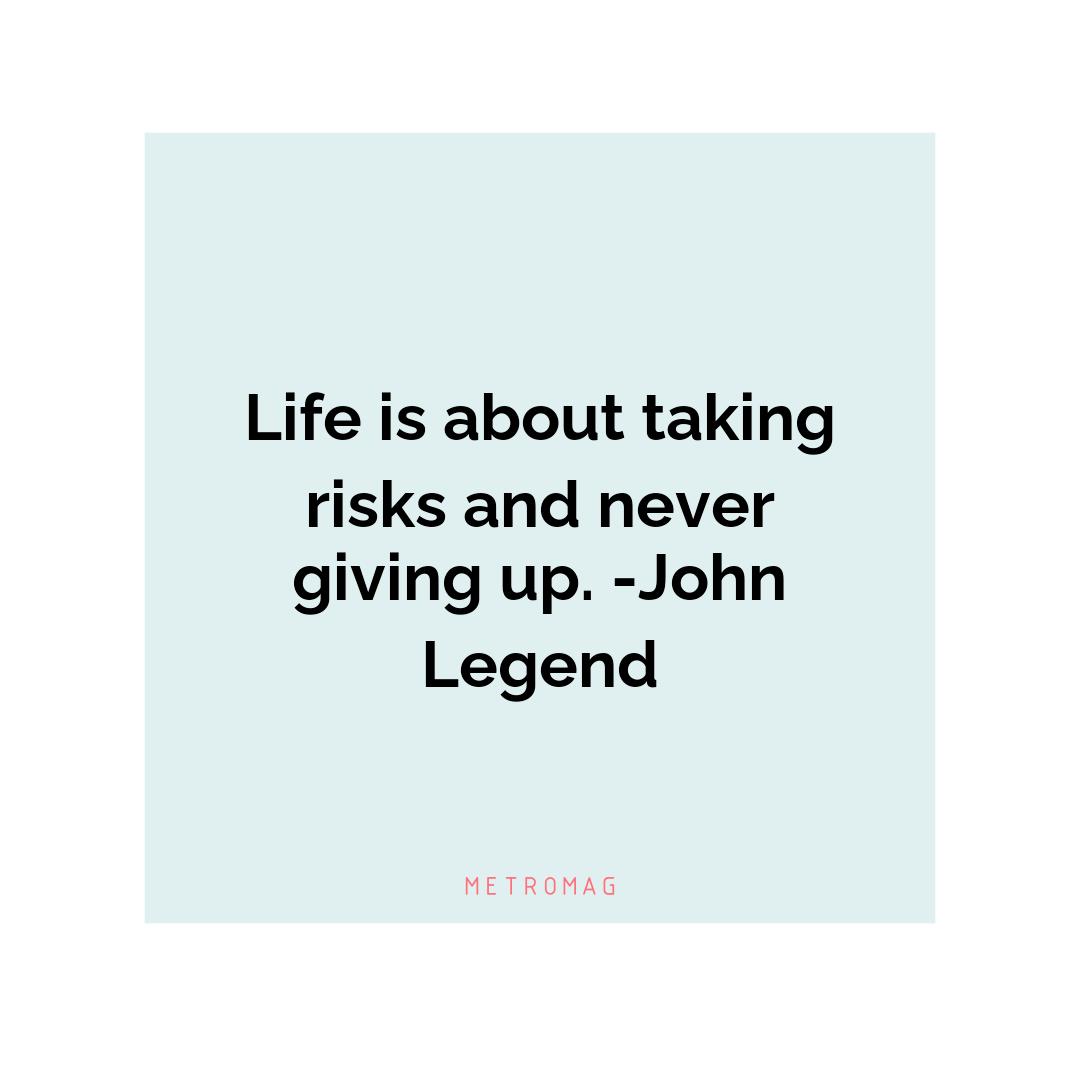 Life is about taking risks and never giving up. -John Legend