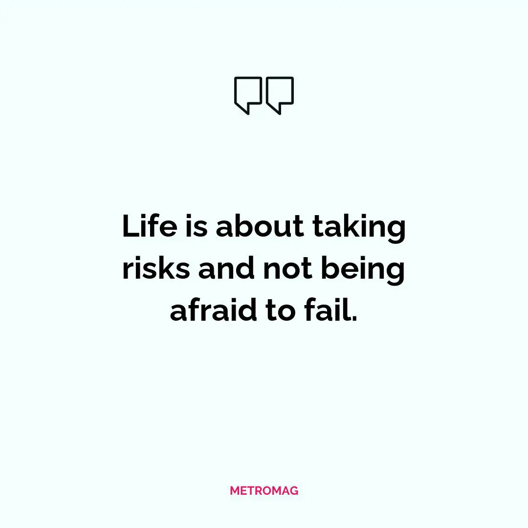 Life is about taking risks and not being afraid to fail.
