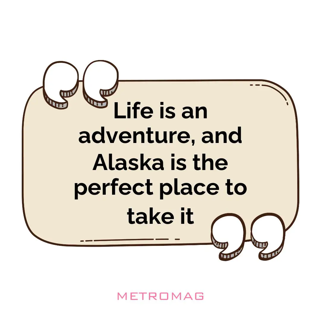 Life is an adventure, and Alaska is the perfect place to take it