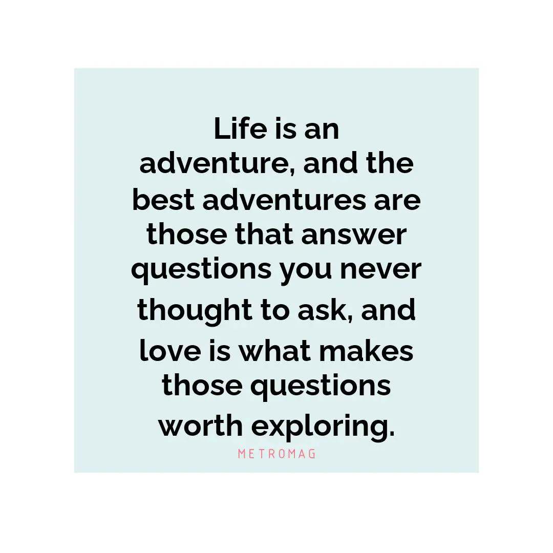 Life is an adventure, and the best adventures are those that answer questions you never thought to ask, and love is what makes those questions worth exploring.