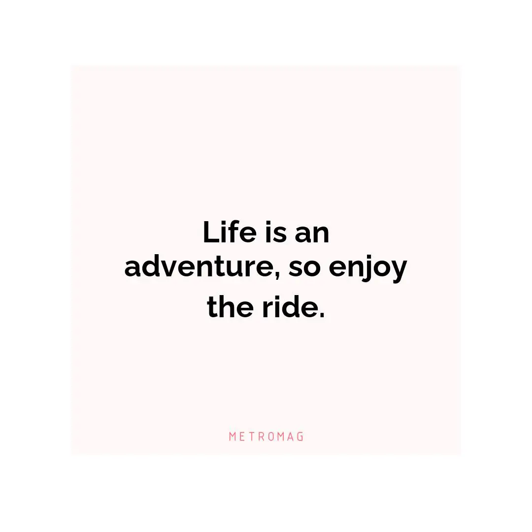 Life is an adventure, so enjoy the ride.