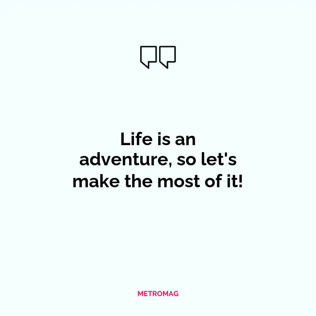 Life is an adventure, so let's make the most of it!