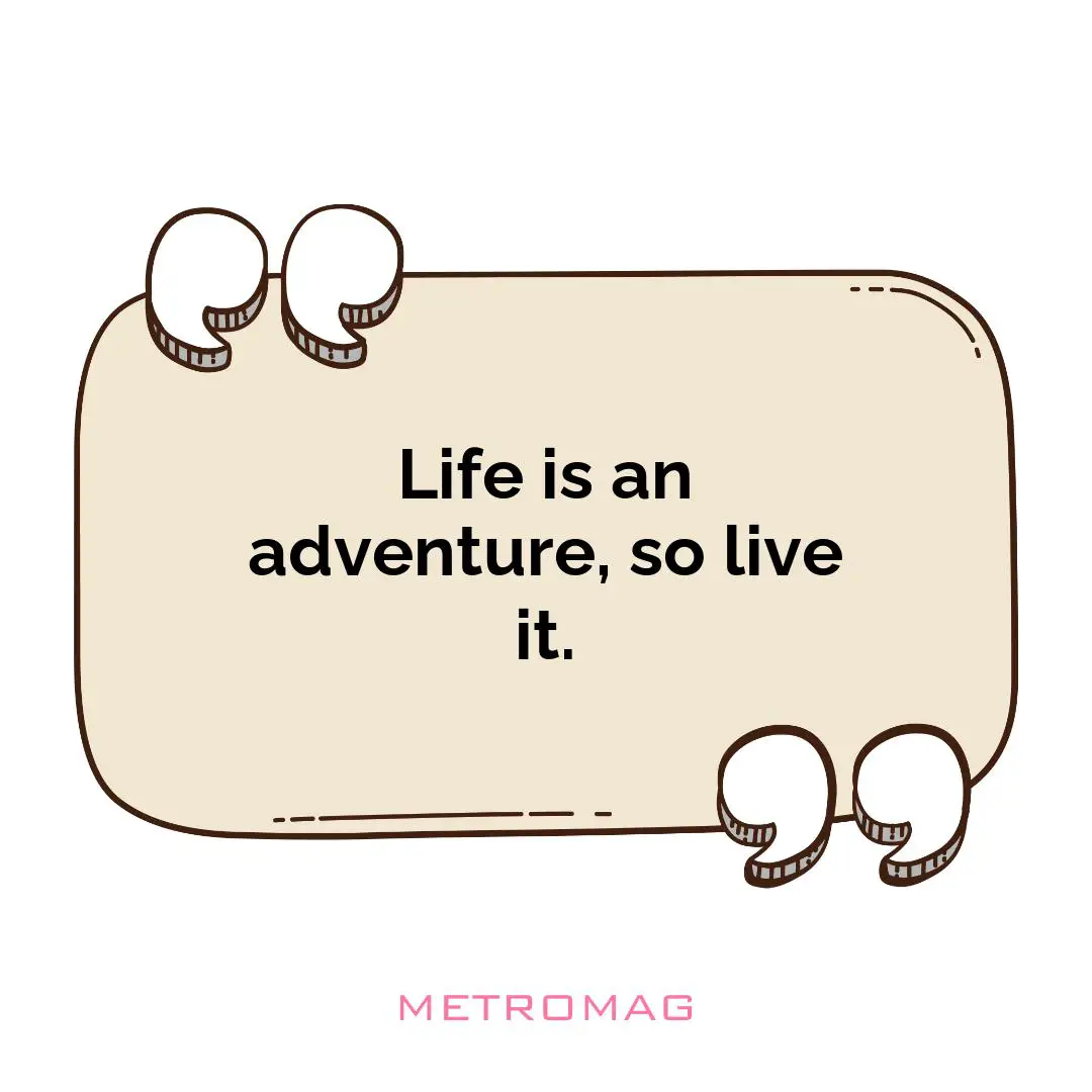 Life is an adventure, so live it.