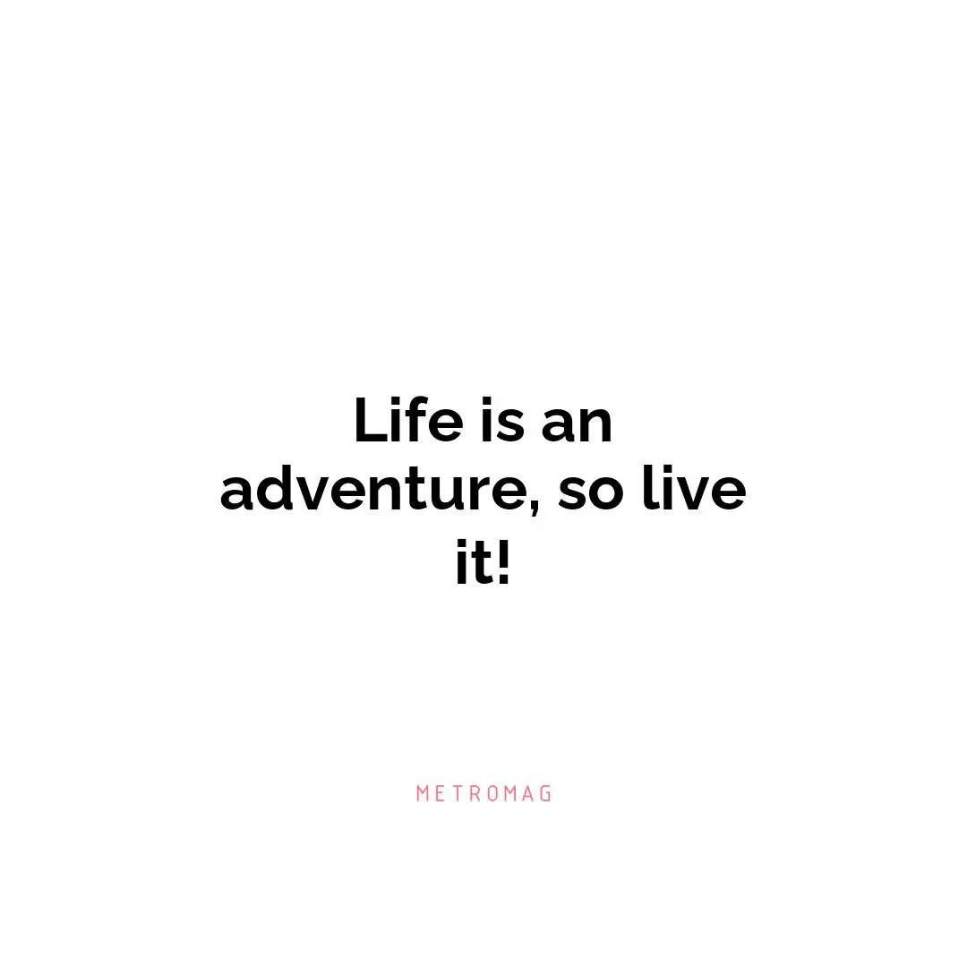 Life is an adventure, so live it!