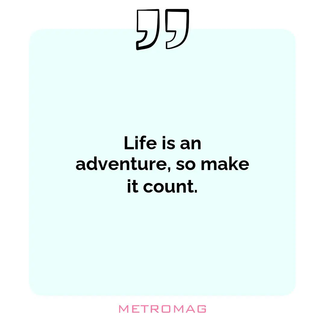 Life is an adventure, so make it count.