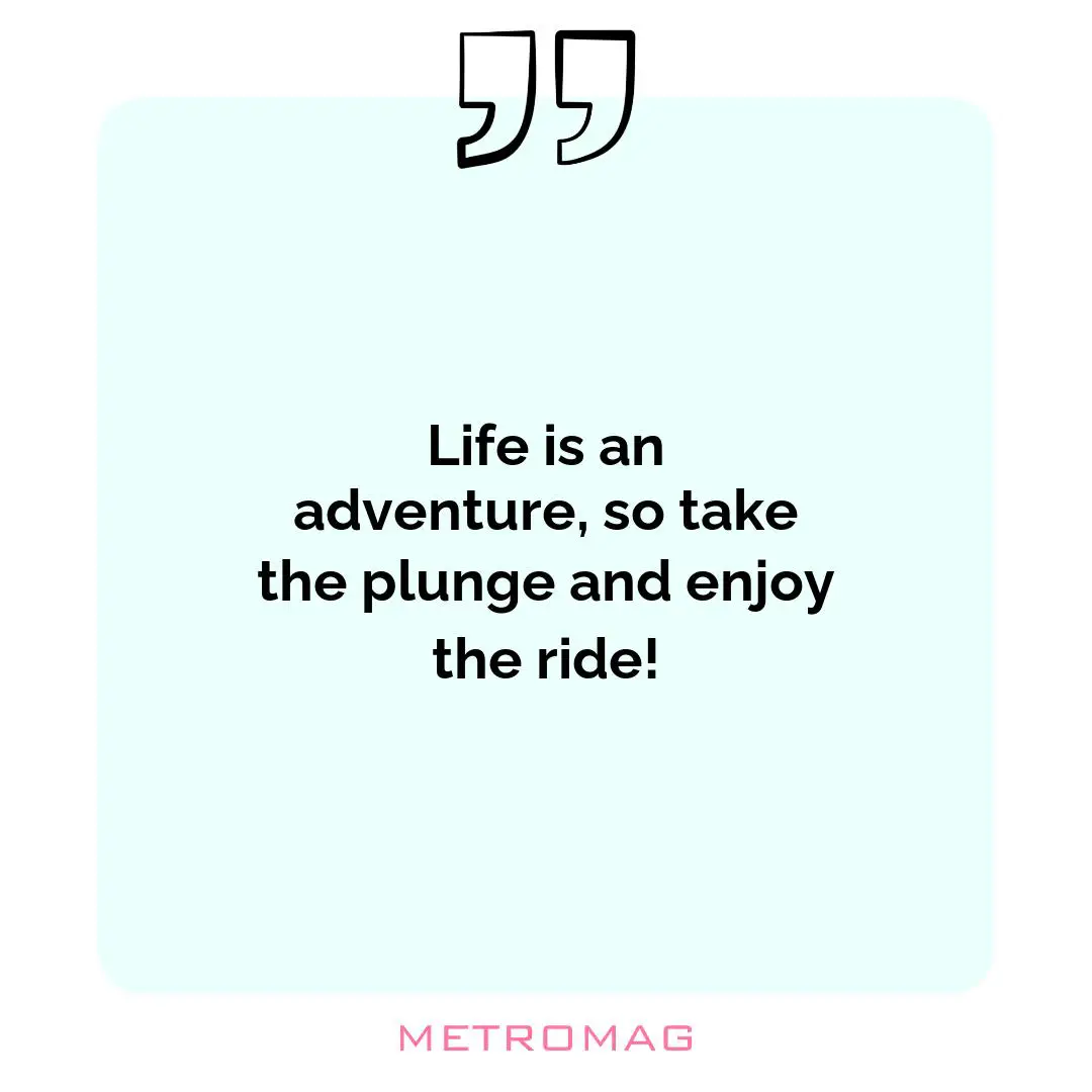 Life is an adventure, so take the plunge and enjoy the ride!
