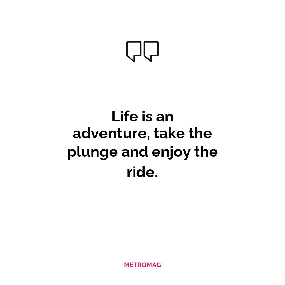 Life is an adventure, take the plunge and enjoy the ride.