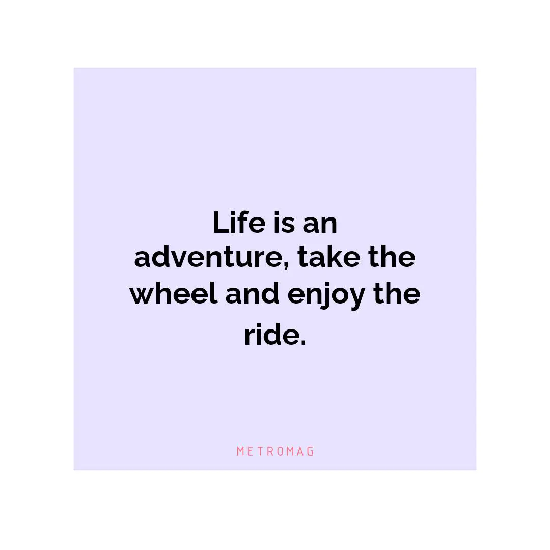 Life is an adventure, take the wheel and enjoy the ride.