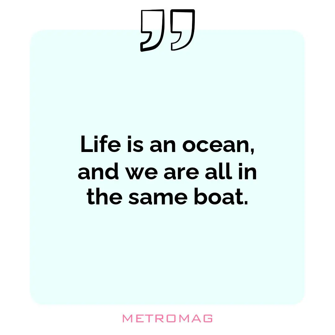 Life is an ocean, and we are all in the same boat.