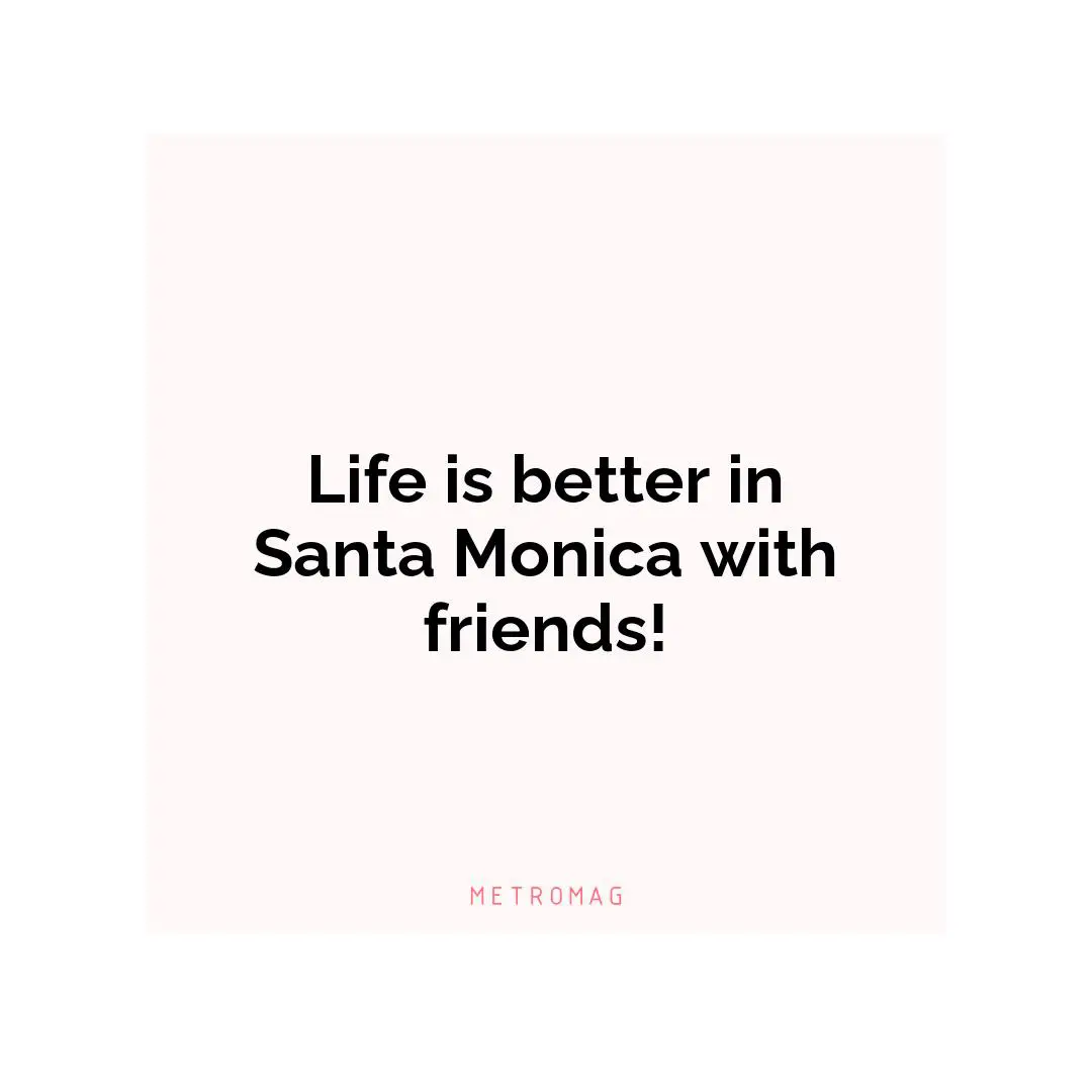 Life is better in Santa Monica with friends!