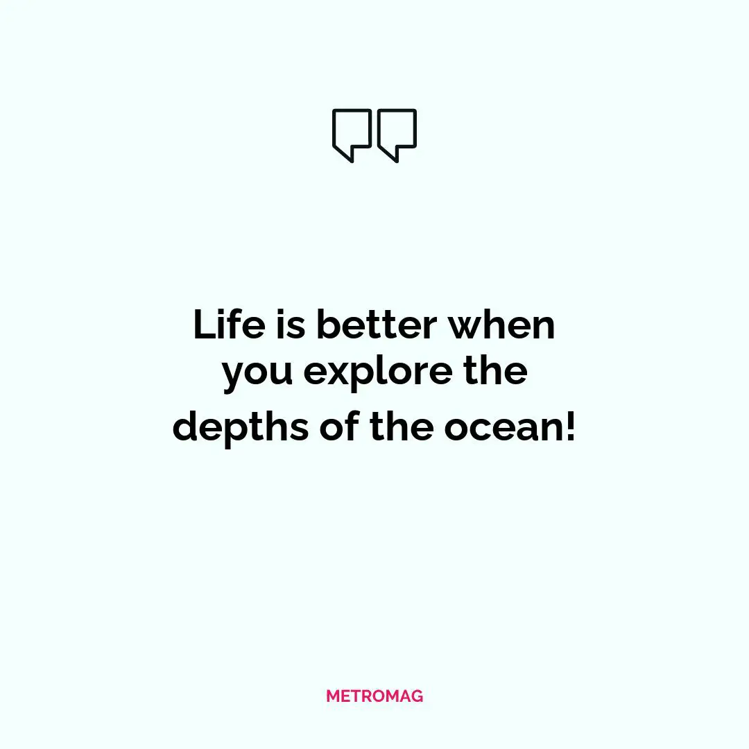 Life is better when you explore the depths of the ocean!
