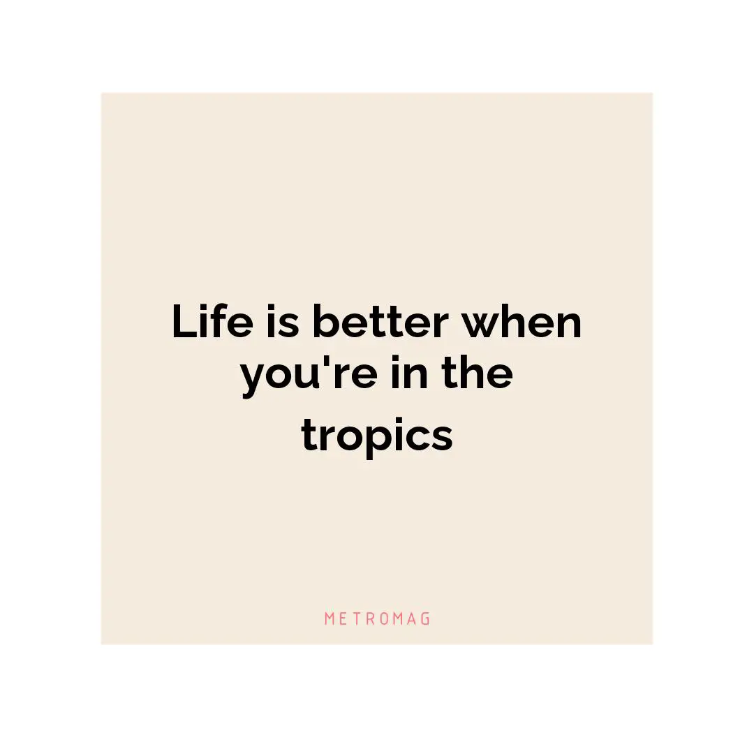 Life is better when you're in the tropics