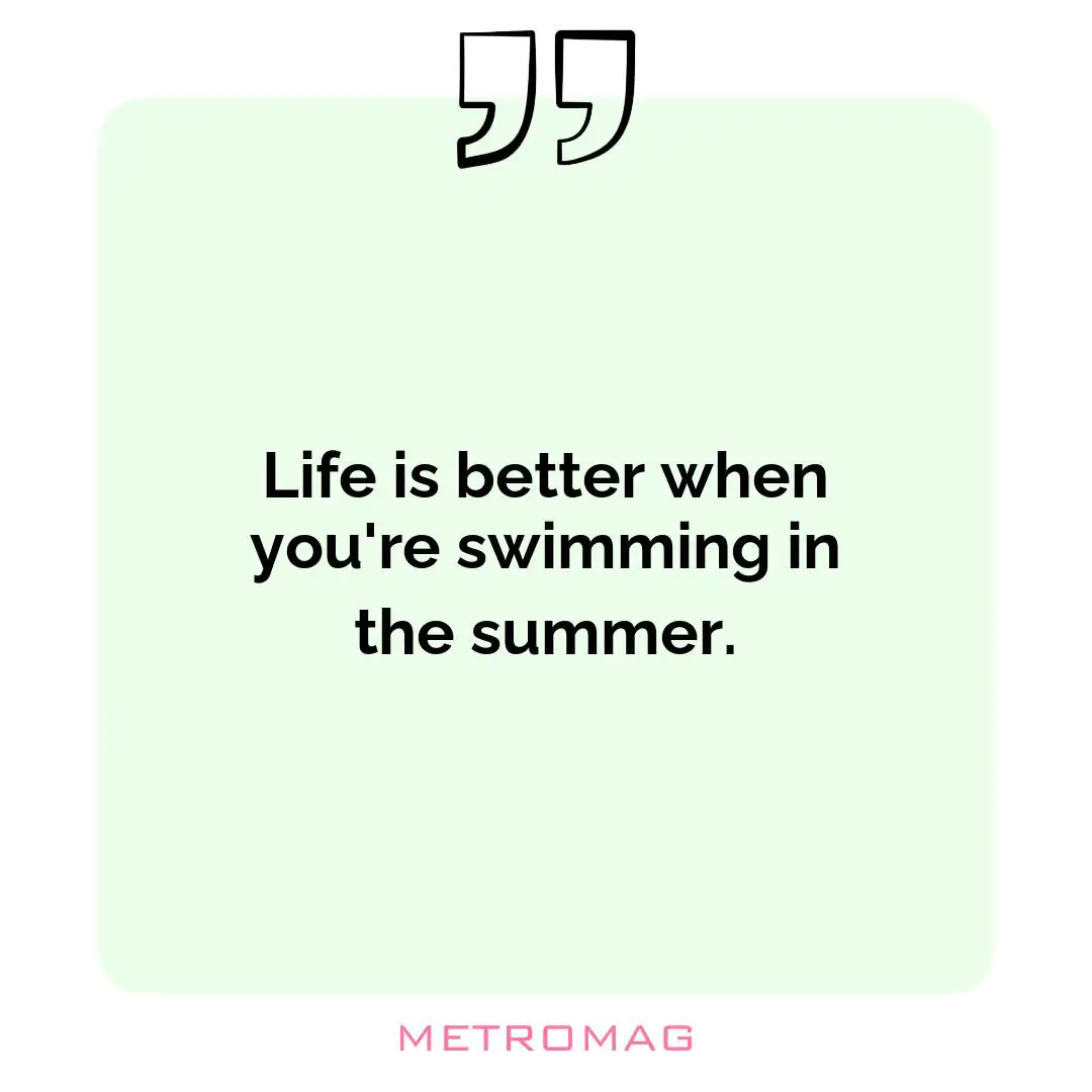 Life is better when you're swimming in the summer.