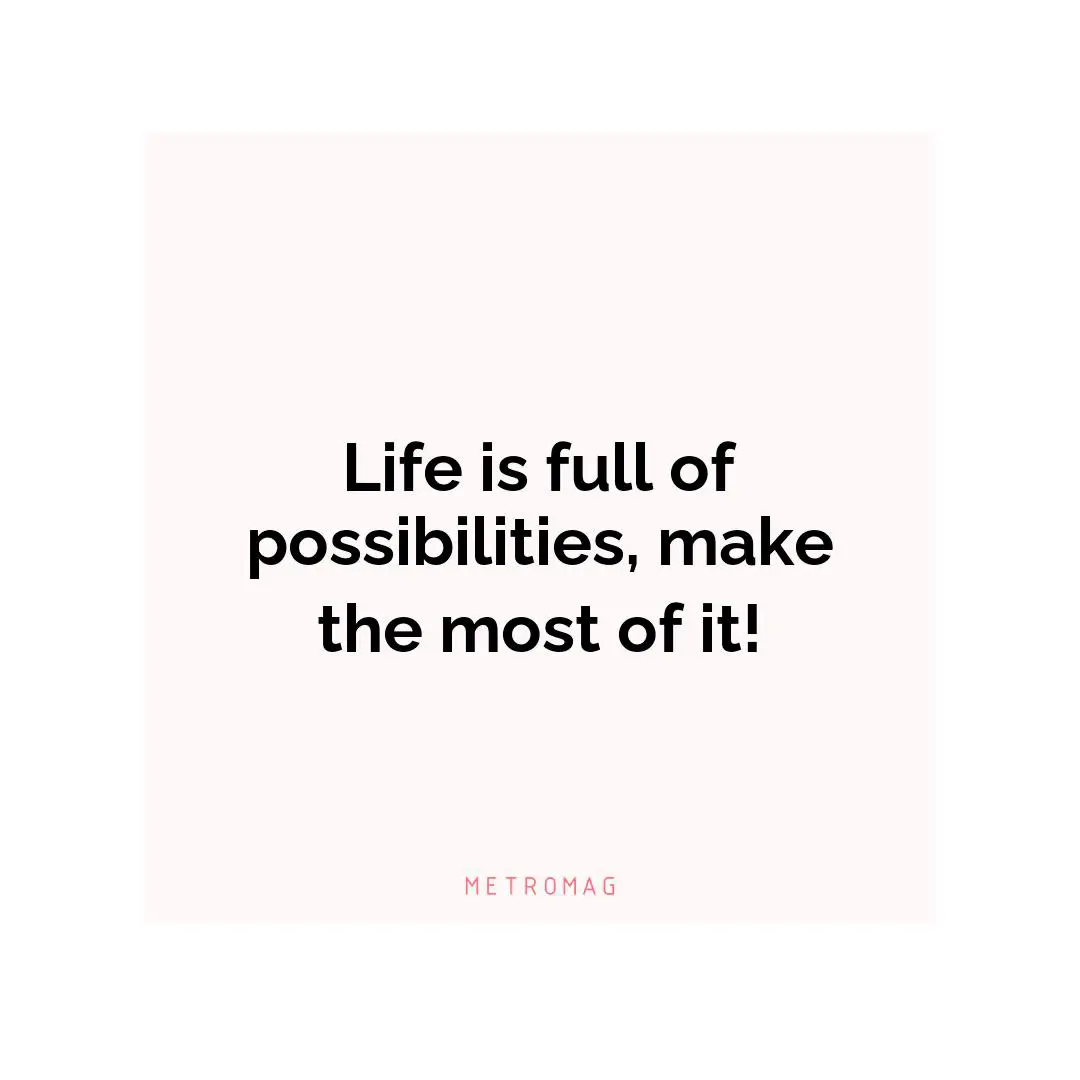 Life is full of possibilities, make the most of it!