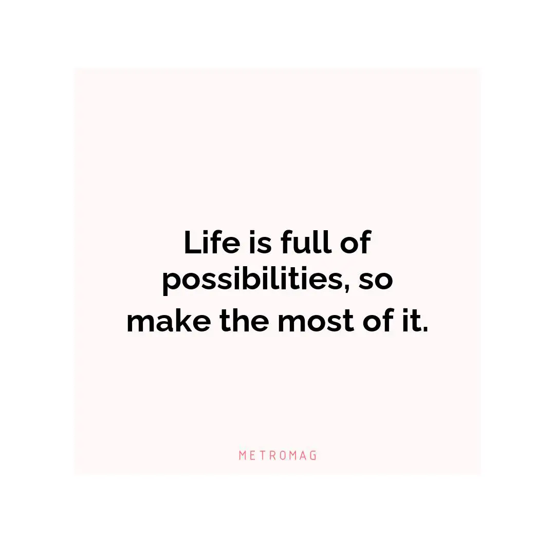 Life is full of possibilities, so make the most of it.