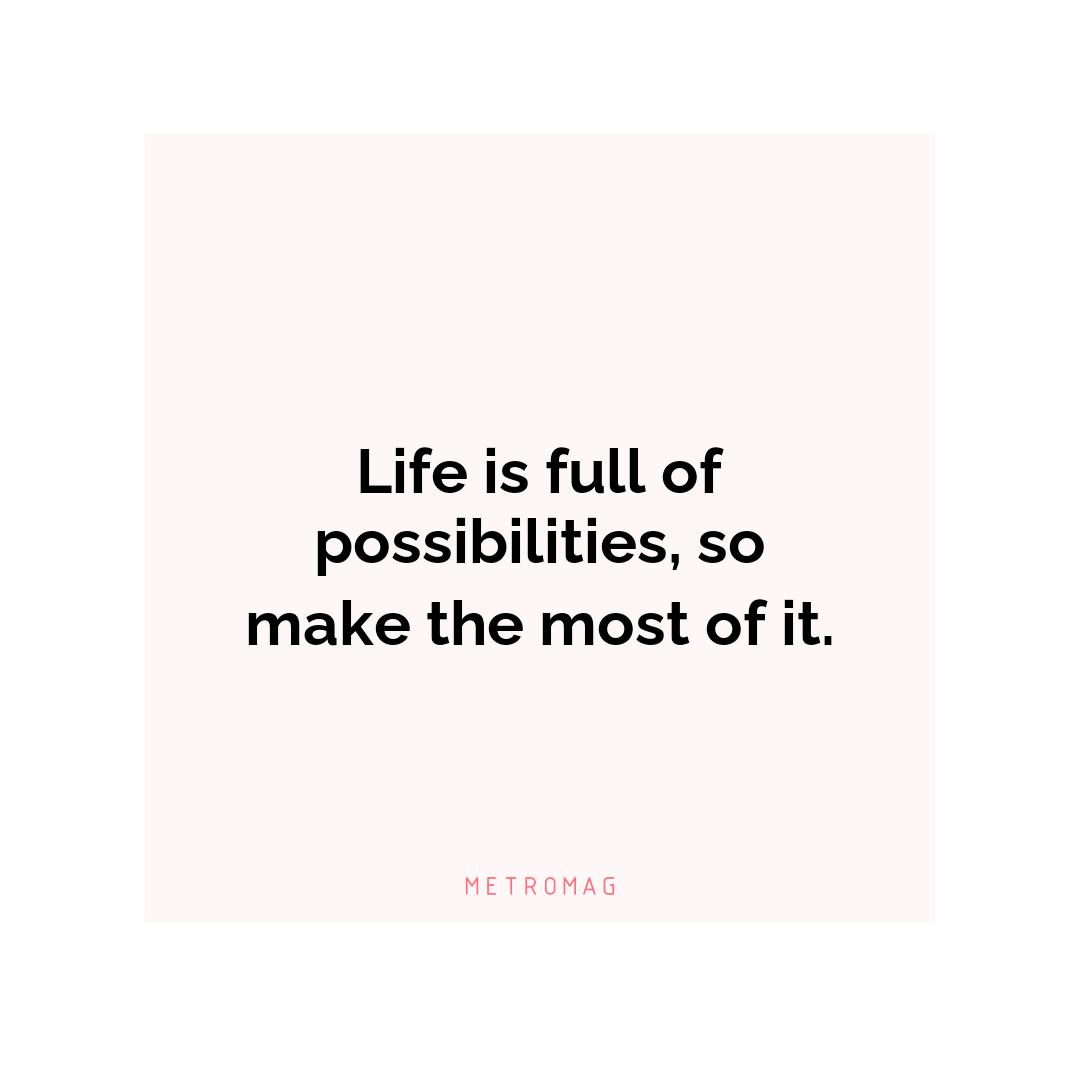 Life is full of possibilities, so make the most of it.