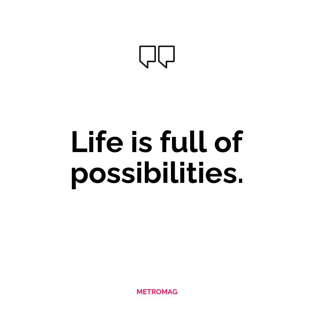 Life is full of possibilities.