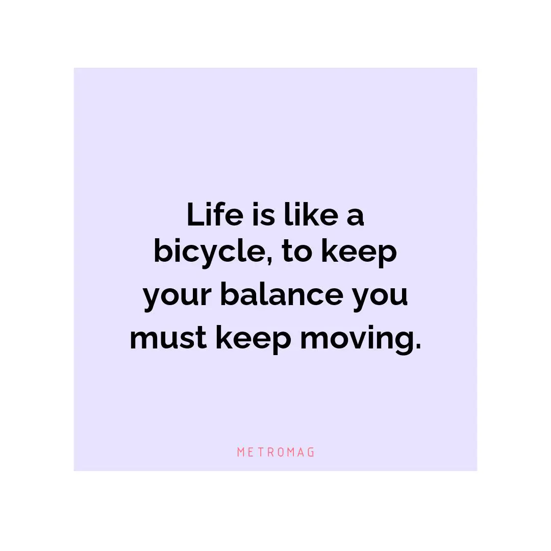 Life is like a bicycle, to keep your balance you must keep moving.