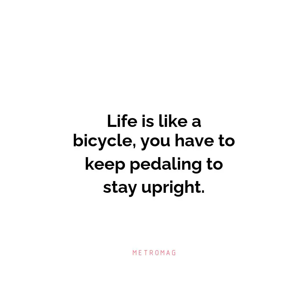 Life is like a bicycle, you have to keep pedaling to stay upright.