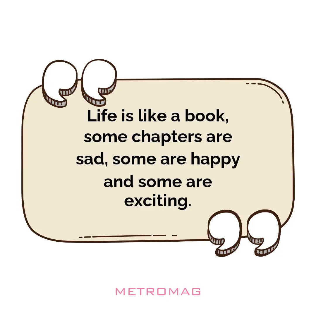Life is like a book, some chapters are sad, some are happy and some are exciting.