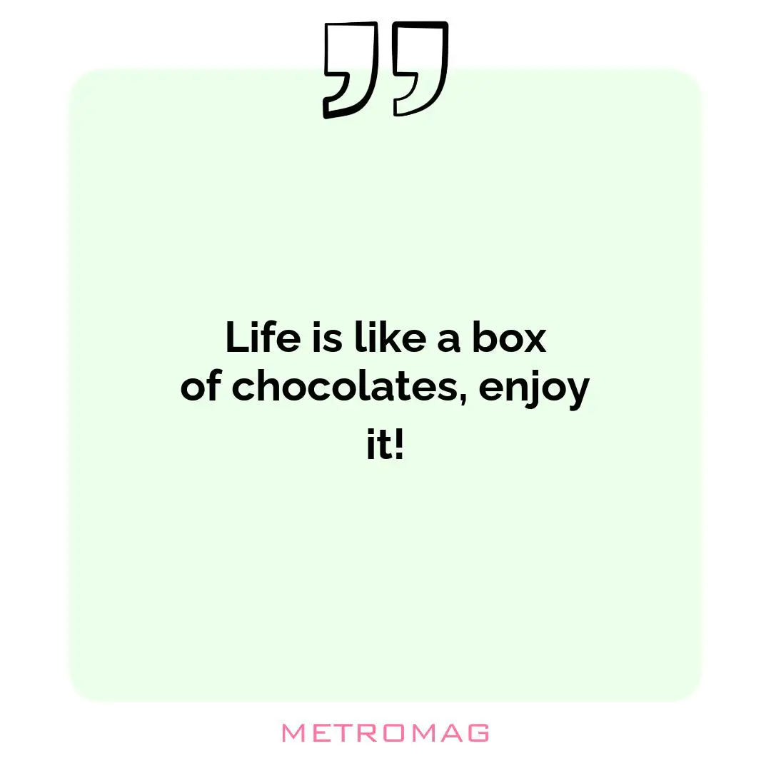 Life is like a box of chocolates, enjoy it!