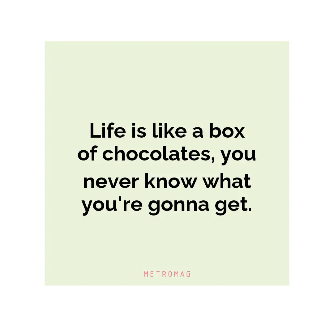 Life is like a box of chocolates, you never know what you're gonna get.