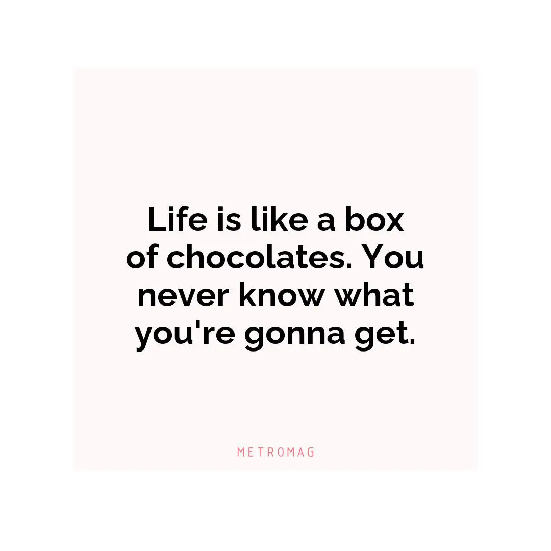 Life is like a box of chocolates. You never know what you're gonna get.