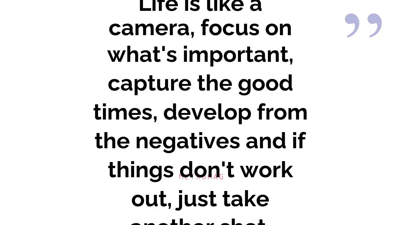 Life is like a camera, focus on what's important, capture the good times, develop from the negatives and if things don't work out, just take another shot.