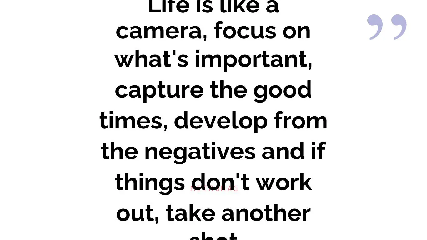 Life is like a camera, focus on what's important, capture the good times, develop from the negatives and if things don't work out, take another shot