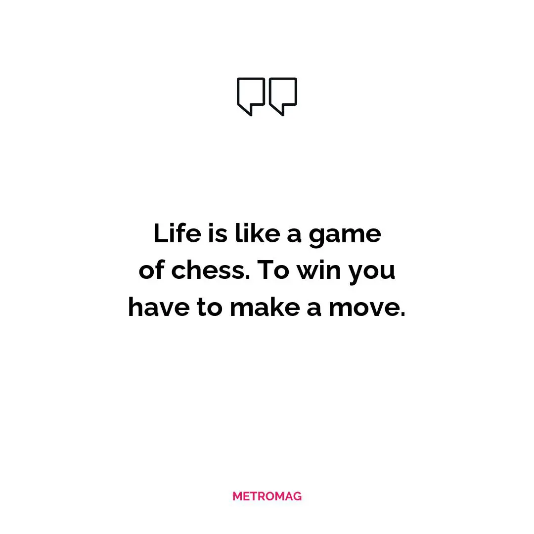 Life is like a game of chess. To win you have to make a move.