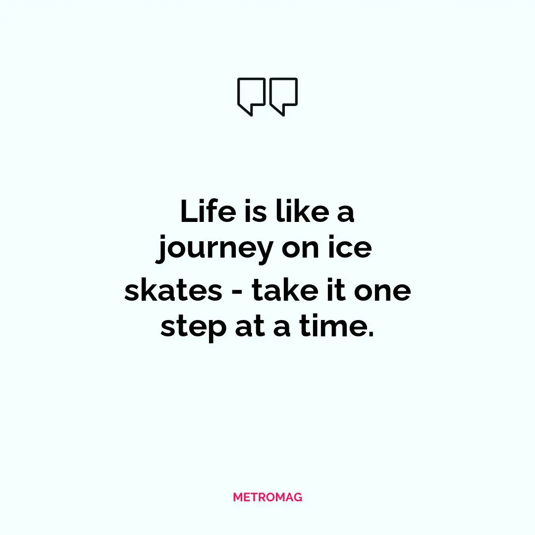 Life is like a journey on ice skates - take it one step at a time.