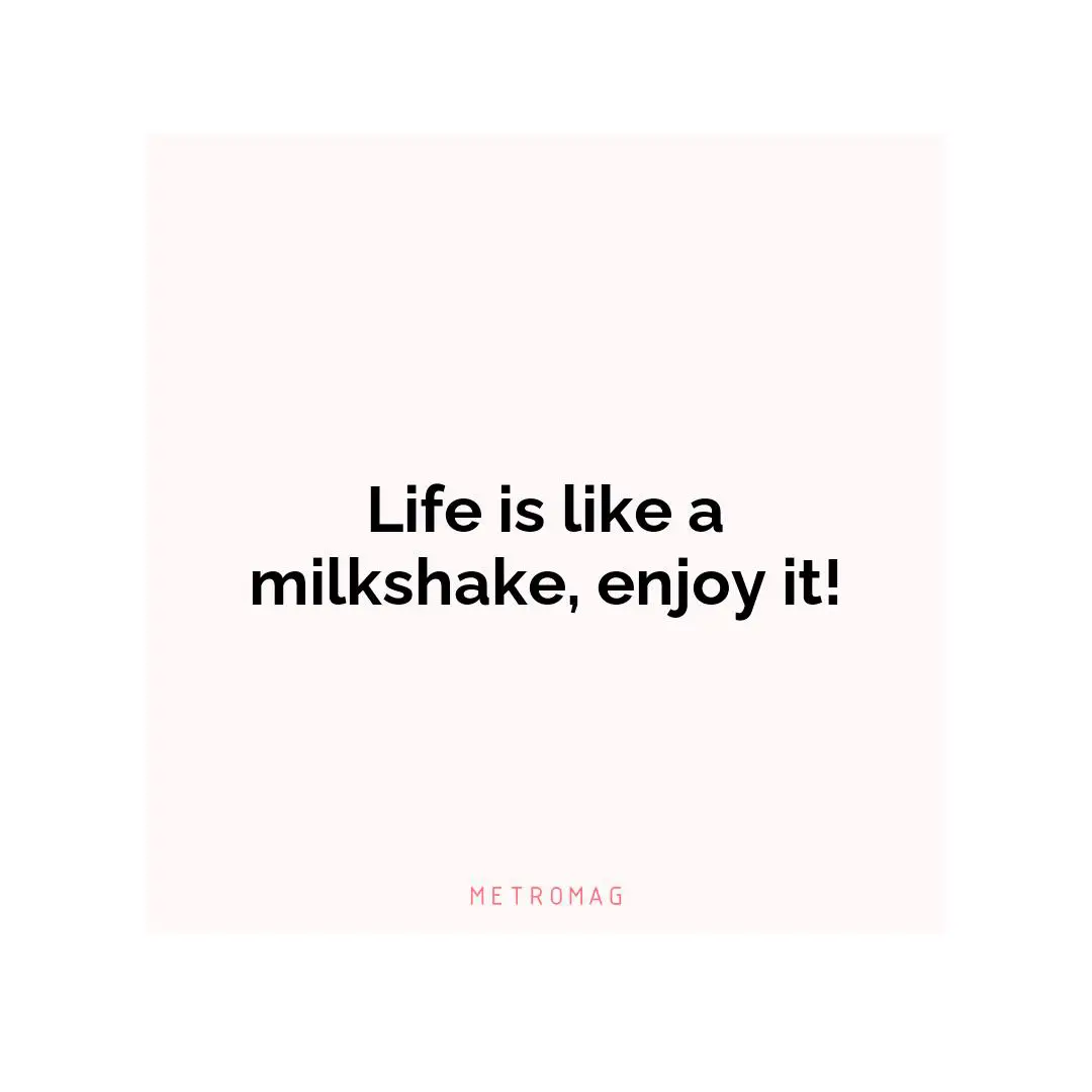 Life is like a milkshake, enjoy it!