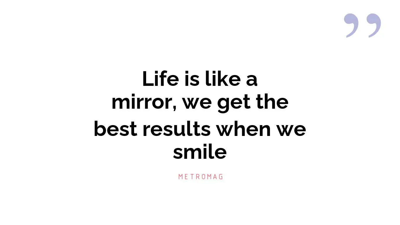 Life is like a mirror, we get the best results when we smile